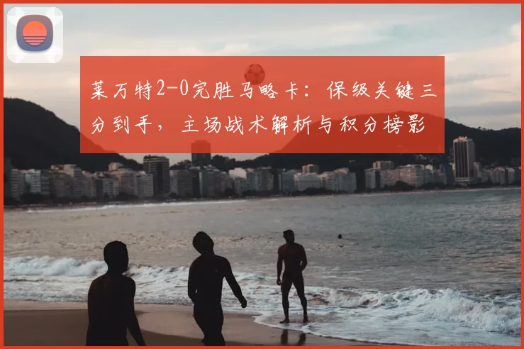 莱万特2-0完胜马略卡：保级关键三分到手，主场战术解析与积分榜影响