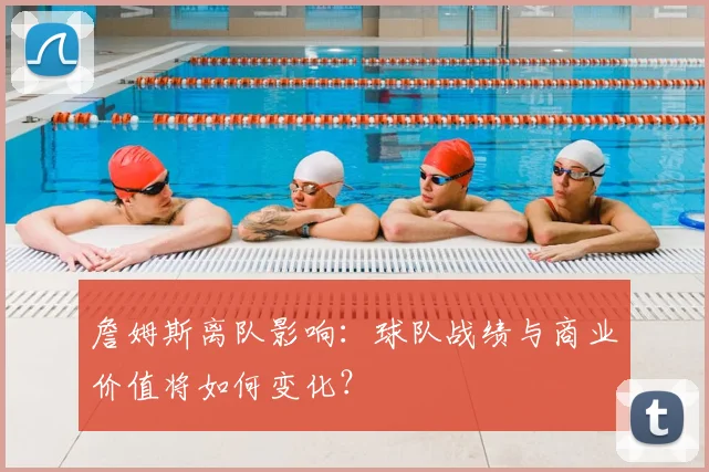 詹姆斯离队影响：球队战绩与商业价值将如何变化？