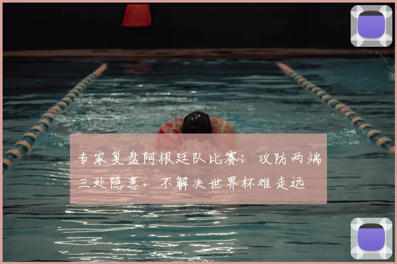 专家复盘阿根廷队比赛：攻防两端三处隐患，不解决世界杯难走远