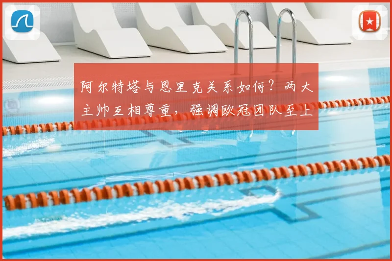 阿尔特塔与恩里克关系如何？两大主帅互相尊重，强调欧冠团队至上