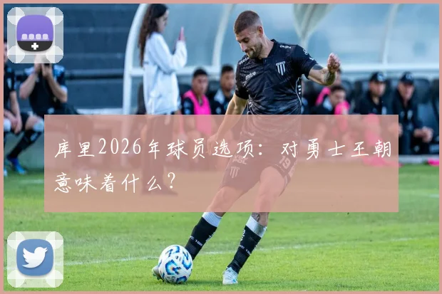 库里2026年球员选项：对勇士王朝意味着什么？