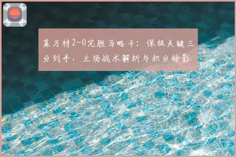 莱万特2-0完胜马略卡：保级关键三分到手，主场战术解析与积分榜影响