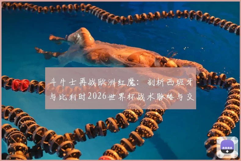 斗牛士再战欧洲红魔：剖析西班牙与比利时2026世界杯战术脉络与交锋看点